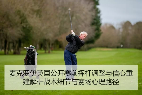 麦克罗伊英国公开赛前挥杆调整与信心重建解析战术细节与赛场心理路径