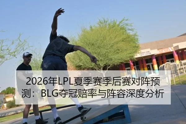 2026年LPL夏季赛季后赛对阵预测：BLG夺冠赔率与阵容深度分析